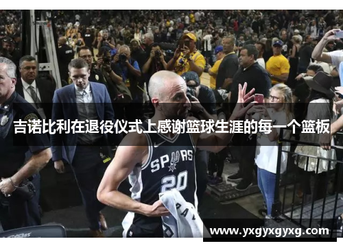 吉诺比利在退役仪式上感谢篮球生涯的每一个篮板
